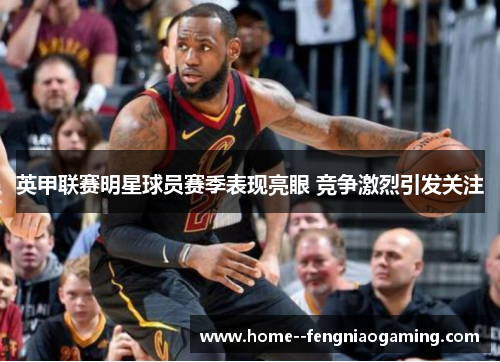 英甲联赛明星球员赛季表现亮眼 竞争激烈引发关注