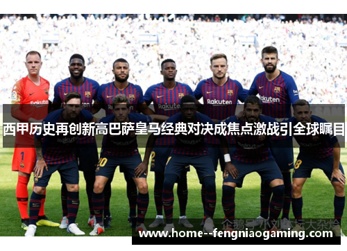 西甲历史再创新高巴萨皇马经典对决成焦点激战引全球瞩目