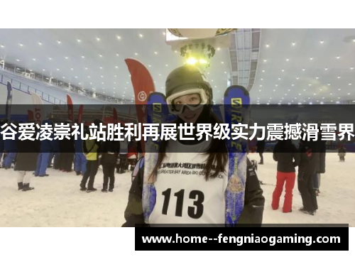 谷爱凌崇礼站胜利再展世界级实力震撼滑雪界