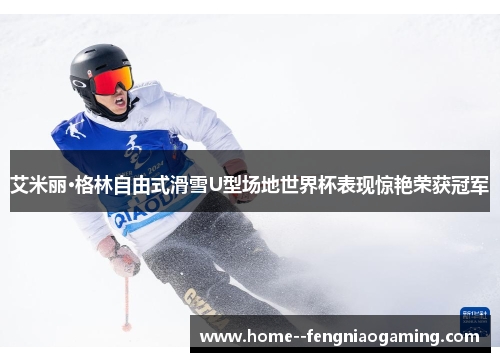 艾米丽·格林自由式滑雪U型场地世界杯表现惊艳荣获冠军