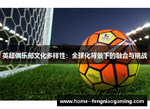 英超俱乐部文化多样性：全球化背景下的融合与挑战