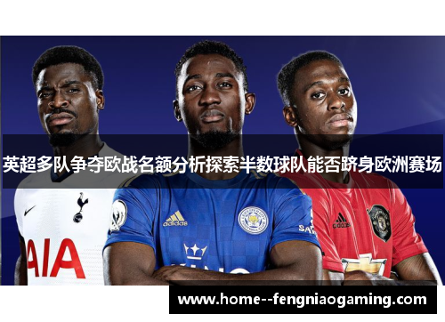英超多队争夺欧战名额分析探索半数球队能否跻身欧洲赛场