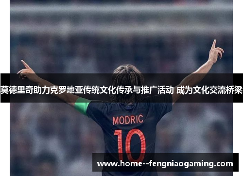 莫德里奇助力克罗地亚传统文化传承与推广活动 成为文化交流桥梁