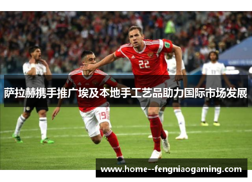 萨拉赫携手推广埃及本地手工艺品助力国际市场发展