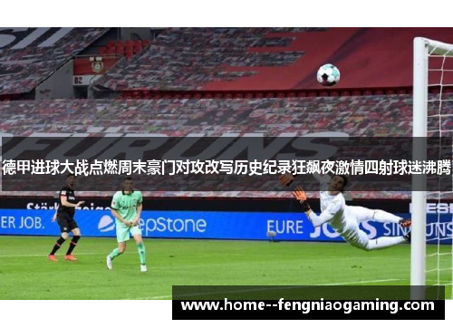 德甲进球大战点燃周末豪门对攻改写历史纪录狂飙夜激情四射球迷沸腾