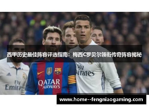 西甲历史最佳阵容评选指南：梅西C罗贝尔领衔传奇阵容揭秘