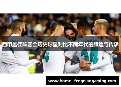 西甲最佳阵容全历史球星对比不同年代的辉煌与传承 西甲最佳阵容全历史球星对比不同年代的辉煌与传承