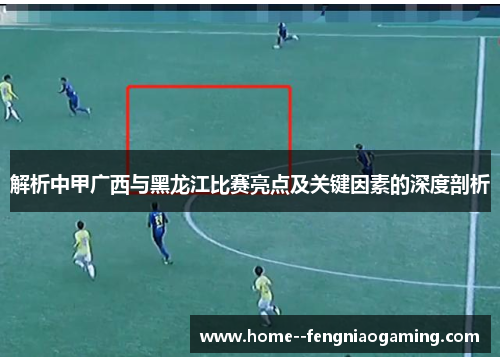 解析中甲广西与黑龙江比赛亮点及关键因素的深度剖析