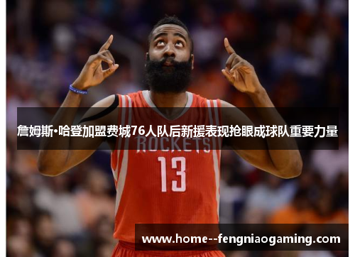 詹姆斯·哈登加盟费城76人队后新援表现抢眼成球队重要力量