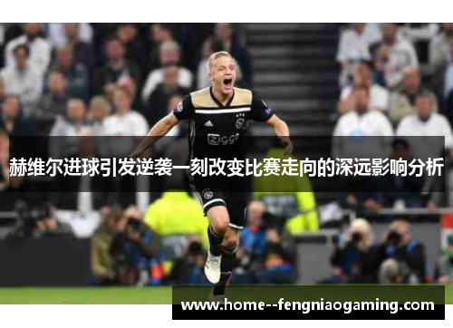 赫维尔进球引发逆袭一刻改变比赛走向的深远影响分析