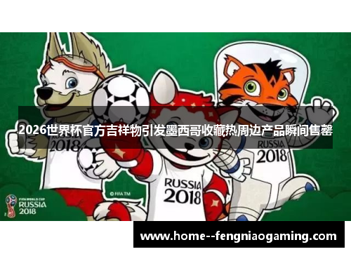 2026世界杯官方吉祥物引发墨西哥收藏热周边产品瞬间售罄
