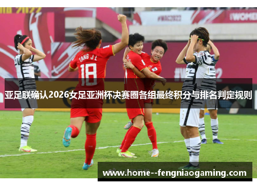 亚足联确认2026女足亚洲杯决赛圈各组最终积分与排名判定规则 亚足联确认2026女足亚洲杯决赛圈各组最终积分与排名判定规则