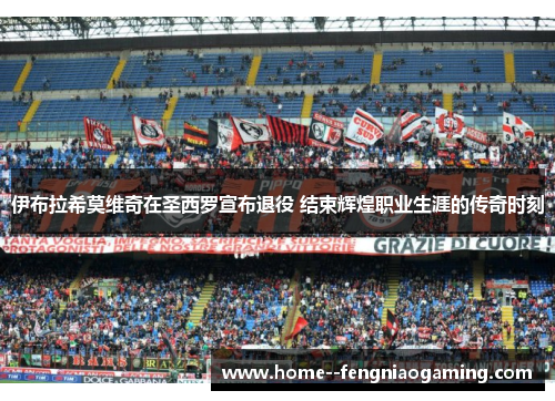 伊布拉希莫维奇在圣西罗宣布退役 结束辉煌职业生涯的传奇时刻