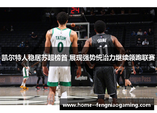 凯尔特人稳居苏超榜首 展现强势统治力继续领跑联赛