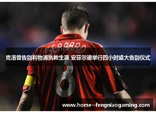 克洛普告别利物浦执教生涯 安菲尔德举行四小时盛大告别仪式