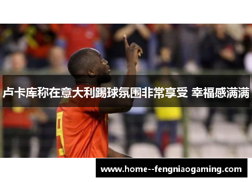 卢卡库称在意大利踢球氛围非常享受 幸福感满满