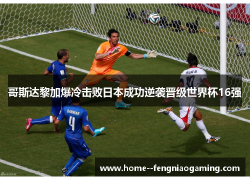 哥斯达黎加爆冷击败日本成功逆袭晋级世界杯16强 哥斯达黎加爆冷击败日本成功逆袭晋级世界杯16强
