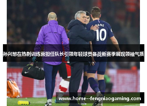 孙兴慜在热刺训练营担任队长引领年轻球员备战新赛季展现领袖气质