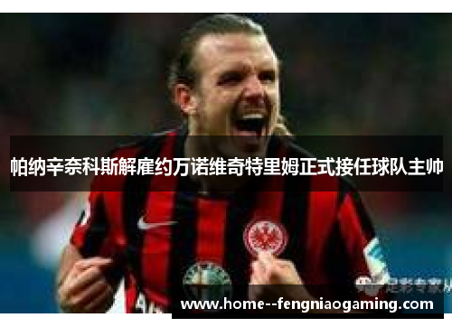 帕纳辛奈科斯解雇约万诺维奇特里姆正式接任球队主帅