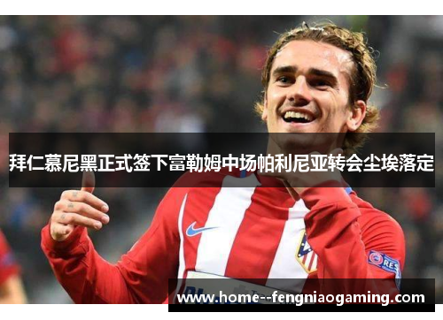 拜仁慕尼黑正式签下富勒姆中场帕利尼亚转会尘埃落定