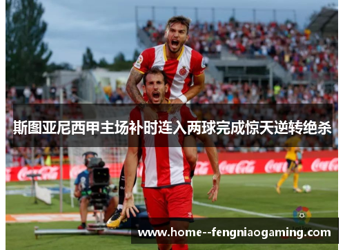 斯图亚尼西甲主场补时连入两球完成惊天逆转绝杀 斯图亚尼西甲主场补时连入两球完成惊天逆转绝杀