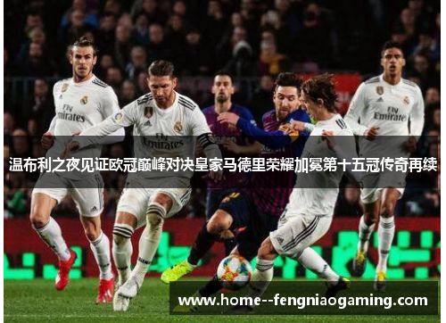 温布利之夜见证欧冠巅峰对决皇家马德里荣耀加冕第十五冠传奇再续