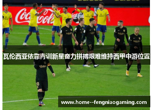 瓦伦西亚依靠青训新星奋力拼搏艰难维持西甲中游位置