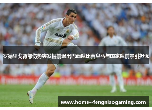 罗德里戈背部伤势突发提前退出巴西队比赛皇马与国家队前景引担忧