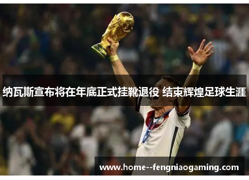 纳瓦斯宣布将在年底正式挂靴退役 结束辉煌足球生涯 纳瓦斯宣布将在年底正式挂靴退役 结束辉煌足球生涯