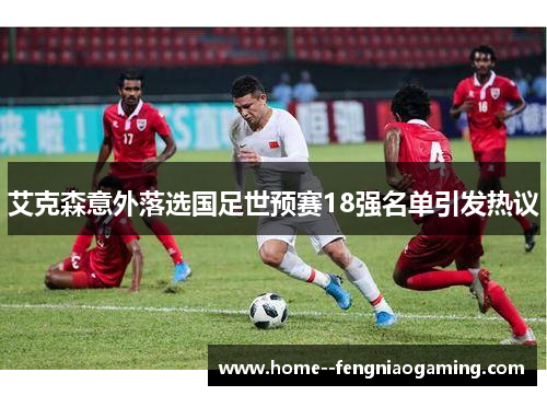 艾克森意外落选国足世预赛18强名单引发热议