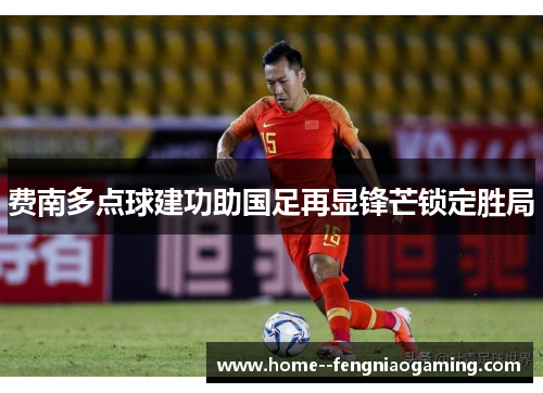 费南多点球建功助国足再显锋芒锁定胜局 费南多点球建功助国足再显锋芒锁定胜局