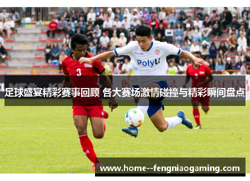 足球盛宴精彩赛事回顾 各大赛场激情碰撞与精彩瞬间盘点