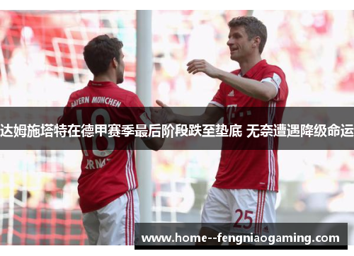 达姆施塔特在德甲赛季最后阶段跌至垫底 无奈遭遇降级命运