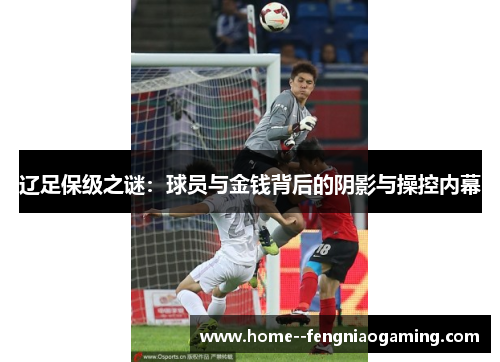 辽足保级之谜:球员与金钱背后的阴影与操控内幕 辽足保级之谜:球员与金钱背后的阴影与操控内幕