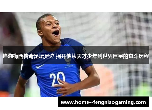 追溯梅西传奇足坛足迹 揭开他从天才少年到世界巨星的奋斗历程