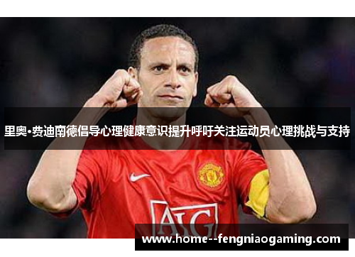 里奥·费迪南德倡导心理健康意识提升呼吁关注运动员心理挑战与支持