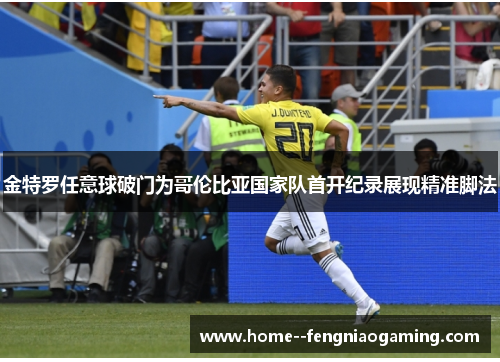 金特罗任意球破门为哥伦比亚国家队首开纪录展现精准脚法