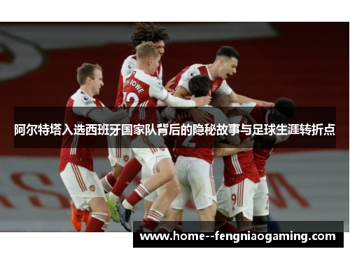 阿尔特塔入选西班牙国家队背后的隐秘故事与足球生涯转折点