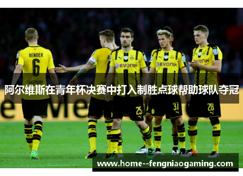 阿尔维斯在青年杯决赛中打入制胜点球帮助球队夺冠