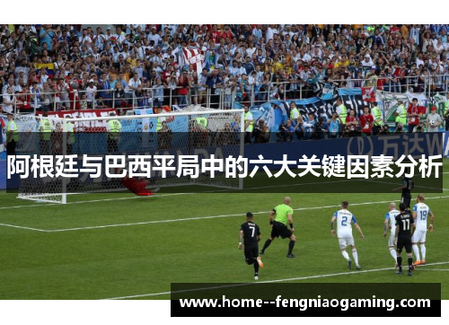 阿根廷与巴西平局中的六大关键因素分析
