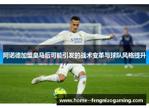 阿诺德加盟皇马后可能引发的战术变革与球队风格提升
