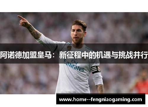 阿诺德加盟皇马：新征程中的机遇与挑战并行