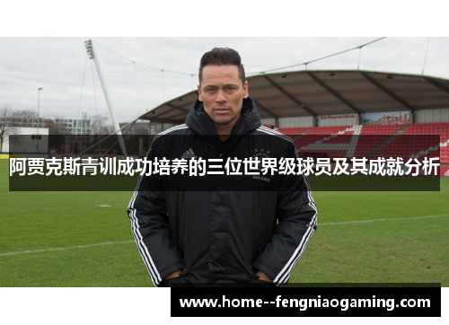 阿贾克斯青训成功培养的三位世界级球员及其成就分析