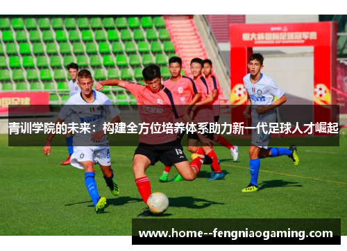 青训学院的未来：构建全方位培养体系助力新一代足球人才崛起