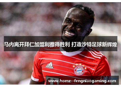 马内离开拜仁加盟利雅得胜利 打造沙特足球新辉煌