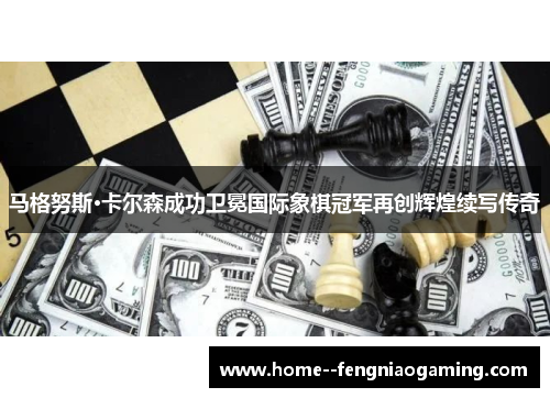 马格努斯·卡尔森成功卫冕国际象棋冠军再创辉煌续写传奇