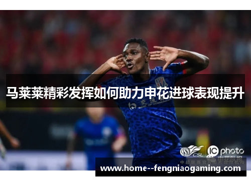 马莱莱精彩发挥如何助力申花进球表现提升