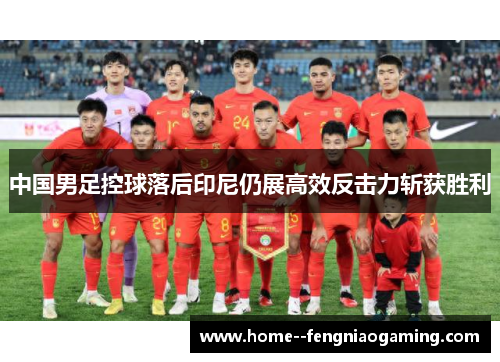 中国男足控球落后印尼仍展高效反击力斩获胜利