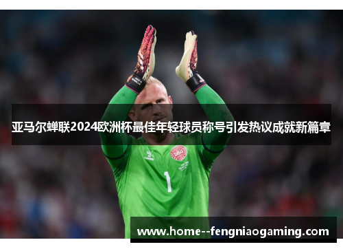 亚马尔蝉联2024欧洲杯最佳年轻球员称号引发热议成就新篇章