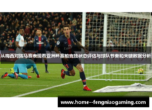 从梅西对阵马赛表现看亚洲杯赛前竞技状态评估与球队节奏和关键数据分析 从梅西对阵马赛表现看亚洲杯赛前竞技状态评估与球队节奏和关键数据分析